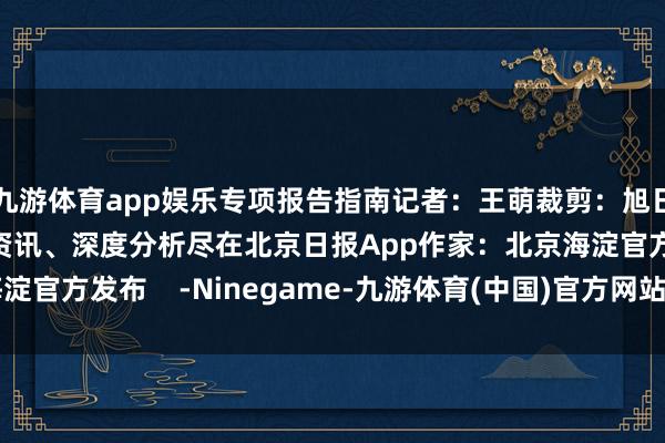 九游体育app娱乐专项报告指南记者：王萌裁剪：旭日更多热门速报、泰斗资讯、深度分析尽在北京日报App作家：北京海淀官方发布    -Ninegame-九游体育(中国)官方网站|jiuyou.com