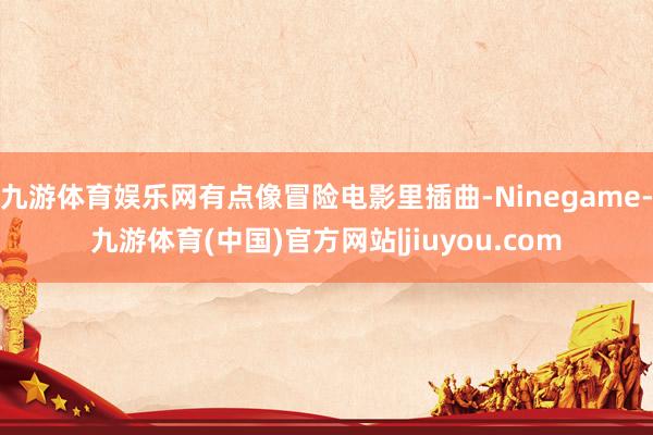 九游体育娱乐网有点像冒险电影里插曲-Ninegame-九游体育(中国)官方网站|jiuyou.com