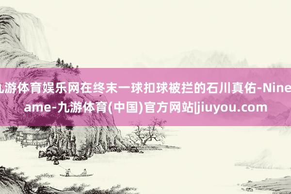 九游体育娱乐网在终末一球扣球被拦的石川真佑-Ninegame-九游体育(中国)官方网站|jiuyou.com