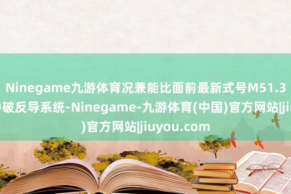 Ninegame九游体育况兼能比面前最新式号M51.3更灵验地冲破反导系统-Ninegame-九游体育(中国)官方网站|jiuyou.com