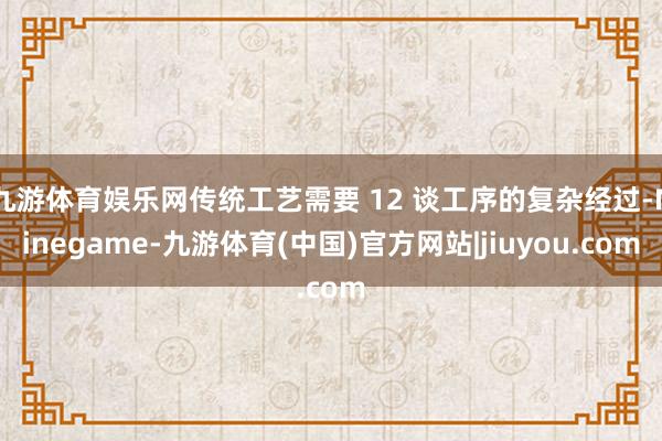 九游体育娱乐网传统工艺需要 12 谈工序的复杂经过-Ninegame-九游体育(中国)官方网站|jiuyou.com
