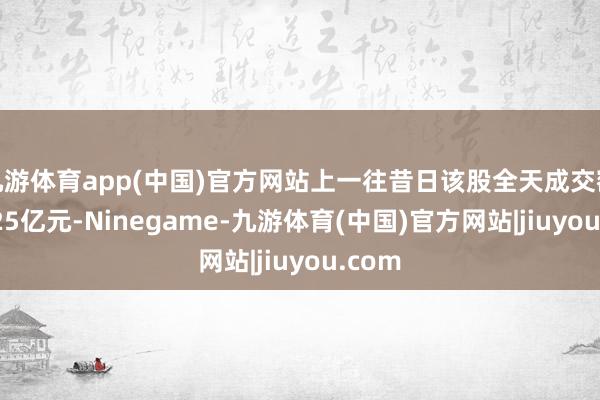 九游体育app(中国)官方网站上一往昔日该股全天成交额为4.25亿元-Ninegame-九游体育(中国)官方网站|jiuyou.com