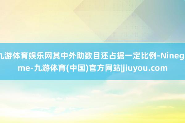 九游体育娱乐网其中外助数目还占据一定比例-Ninegame-九游体育(中国)官方网站|jiuyou.com