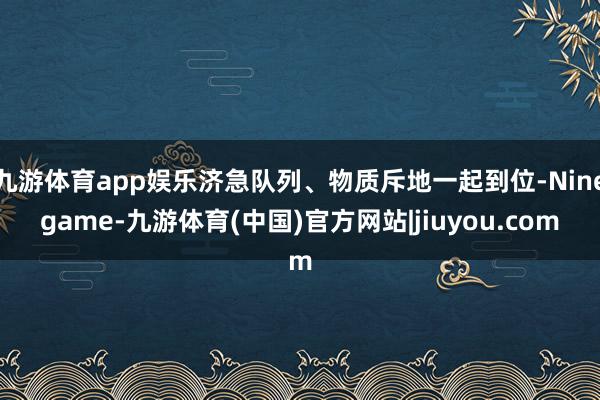 九游体育app娱乐济急队列、物质斥地一起到位-Ninegame-九游体育(中国)官方网站|jiuyou.com