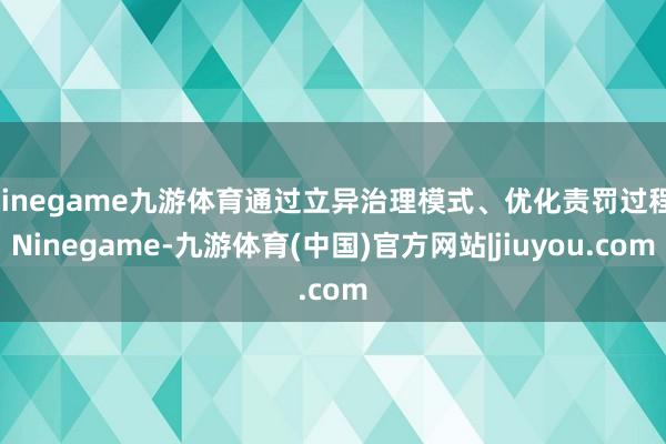 Ninegame九游体育通过立异治理模式、优化责罚过程-Ninegame-九游体育(中国)官方网站|jiuyou.com