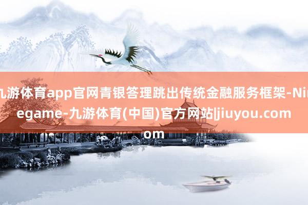 九游体育app官网青银答理跳出传统金融服务框架-Ninegame-九游体育(中国)官方网站|jiuyou.com