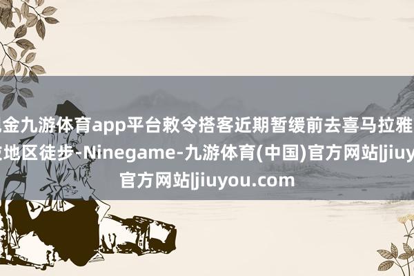 现金九游体育app平台敕令搭客近期暂缓前去喜马拉雅山脉高海拔地区徒步-Ninegame-九游体育(中国)官方网站|jiuyou.com