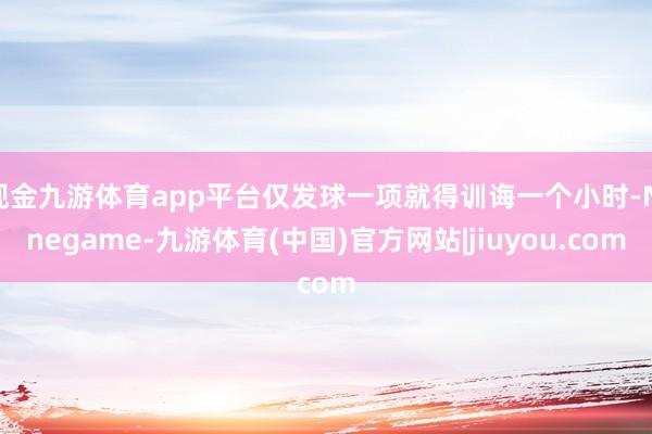 现金九游体育app平台仅发球一项就得训诲一个小时-Ninegame-九游体育(中国)官方网站|jiuyou.com