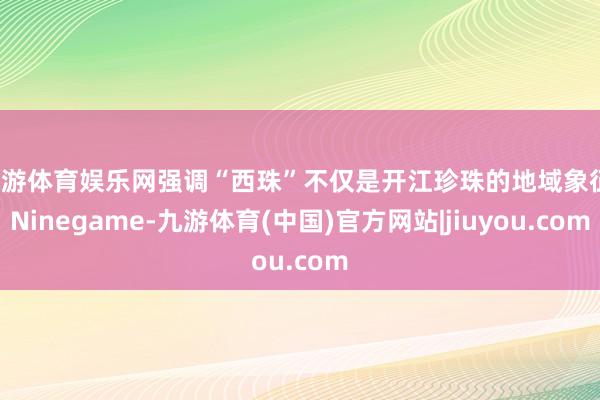 九游体育娱乐网强调“西珠”不仅是开江珍珠的地域象征-Ninegame-九游体育(中国)官方网站|jiuyou.com