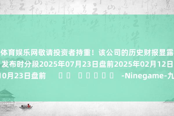 九游体育娱乐网敬请投资者持重!该公司的历史财报显露情况:日历(好意思东时分)发布时分段2025年07月23日盘前2025年02月12日盘前2024年10月23日盘前 -Ninegame-九游体育(中国)官方网站|jiuyou.com