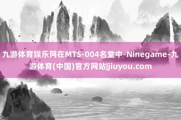 九游体育娱乐网在MTS-004名堂中-Ninegame-九游体育(中国)官方网站|jiuyou.com