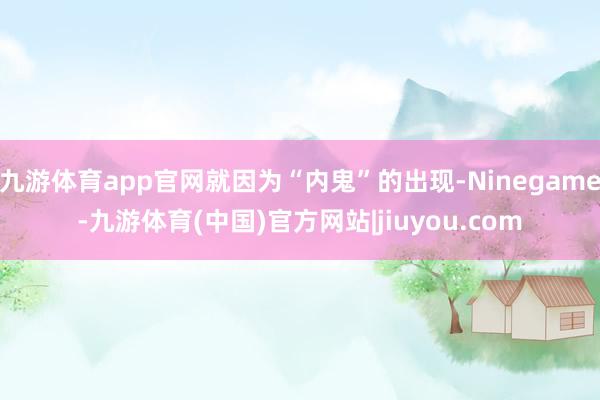 九游体育app官网就因为“内鬼”的出现-Ninegame-九游体育(中国)官方网站|jiuyou.com