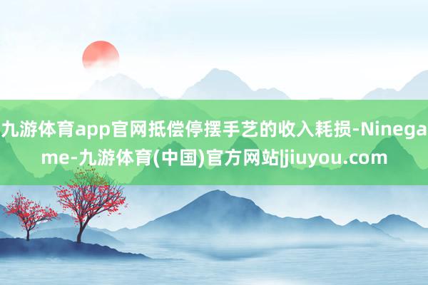九游体育app官网抵偿停摆手艺的收入耗损-Ninegame-九游体育(中国)官方网站|jiuyou.com