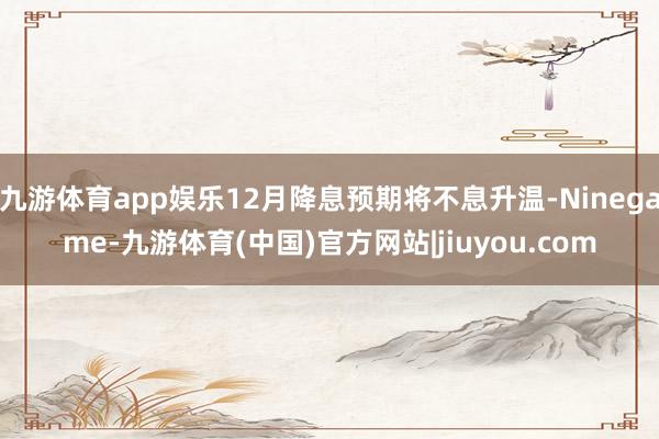 九游体育app娱乐12月降息预期将不息升温-Ninegame-九游体育(中国)官方网站|jiuyou.com