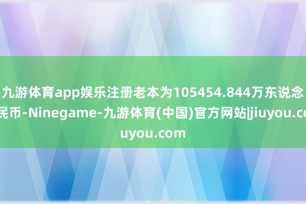 九游体育app娱乐注册老本为105454.844万东说念主民币-Ninegame-九游体育(中国)官方网站|jiuyou.com