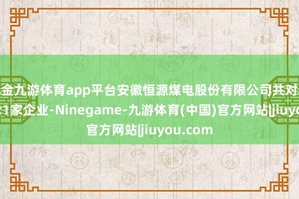 现金九游体育app平台安徽恒源煤电股份有限公司共对外投资了21家企业-Ninegame-九游体育(中国)官方网站|jiuyou.com