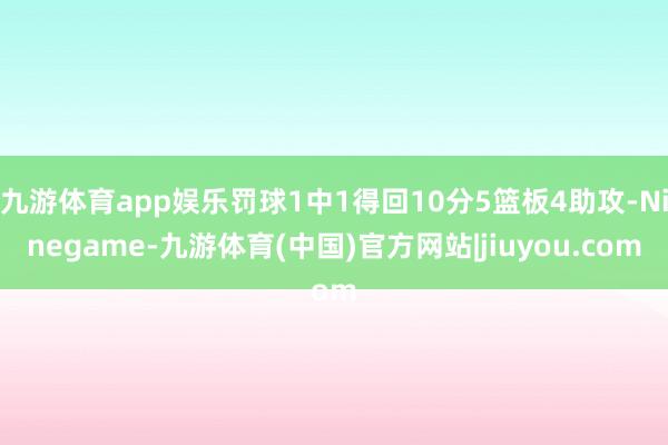 九游体育app娱乐罚球1中1得回10分5篮板4助攻-Ninegame-九游体育(中国)官方网站|jiuyou.com