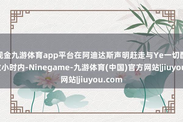 现金九游体育app平台在阿迪达斯声明赶走与Ye一切配合的数小时内-Ninegame-九游体育(中国)官方网站|jiuyou.com