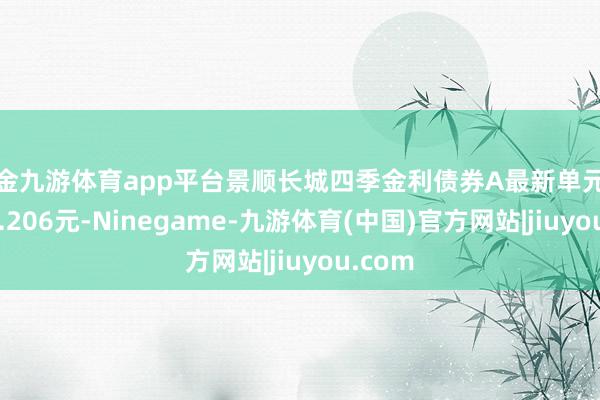 现金九游体育app平台景顺长城四季金利债券A最新单元净值为1.206元-Ninegame-九游体育(中国)官方网站|jiuyou.com