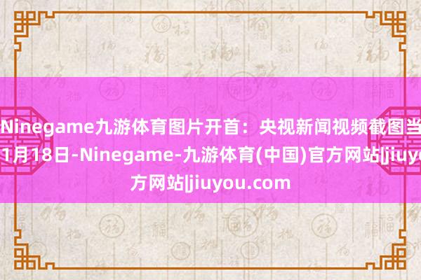 Ninegame九游体育图片开首：央视新闻视频截图　　当地时候11月18日-Ninegame-九游体育(中国)官方网站|jiuyou.com