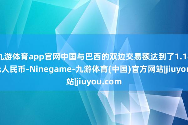 九游体育app官网中国与巴西的双边交易额达到了1.14万亿元人民币-Ninegame-九游体育(中国)官方网站|jiuyou.com