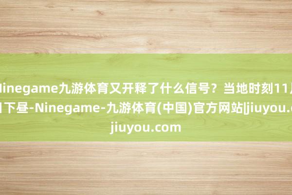 Ninegame九游体育又开释了什么信号？当地时刻11月16日下昼-Ninegame-九游体育(中国)官方网站|jiuyou.com