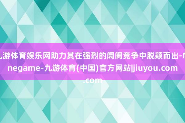 九游体育娱乐网助力其在强烈的阛阓竞争中脱颖而出-Ninegame-九游体育(中国)官方网站|jiuyou.com