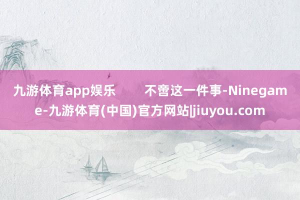 九游体育app娱乐        不啻这一件事-Ninegame-九游体育(中国)官方网站|jiuyou.com