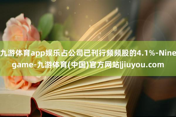 九游体育app娱乐占公司已刊行频频股的4.1%-Ninegame-九游体育(中国)官方网站|jiuyou.com