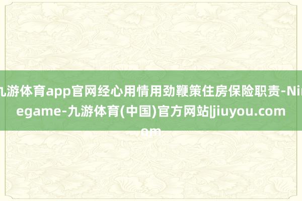九游体育app官网经心用情用劲鞭策住房保险职责-Ninegame-九游体育(中国)官方网站|jiuyou.com