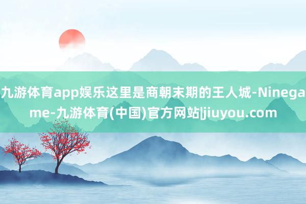 九游体育app娱乐这里是商朝末期的王人城-Ninegame-九游体育(中国)官方网站|jiuyou.com