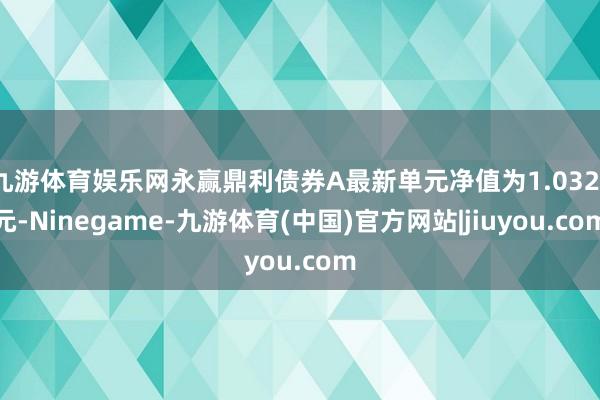 九游体育娱乐网永赢鼎利债券A最新单元净值为1.0321元-Ninegame-九游体育(中国)官方网站|jiuyou.com