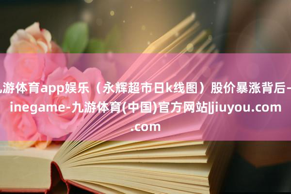 九游体育app娱乐（永辉超市日k线图）股价暴涨背后-Ninegame-九游体育(中国)官方网站|jiuyou.com