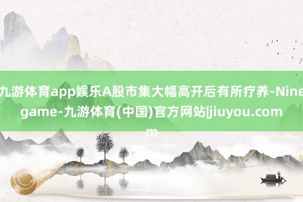 九游体育app娱乐A股市集大幅高开后有所疗养-Ninegame-九游体育(中国)官方网站|jiuyou.com