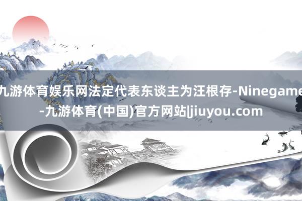 九游体育娱乐网法定代表东谈主为汪根存-Ninegame-九游体育(中国)官方网站|jiuyou.com