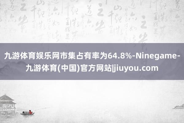 九游体育娱乐网市集占有率为64.8%-Ninegame-九游体育(中国)官方网站|jiuyou.com