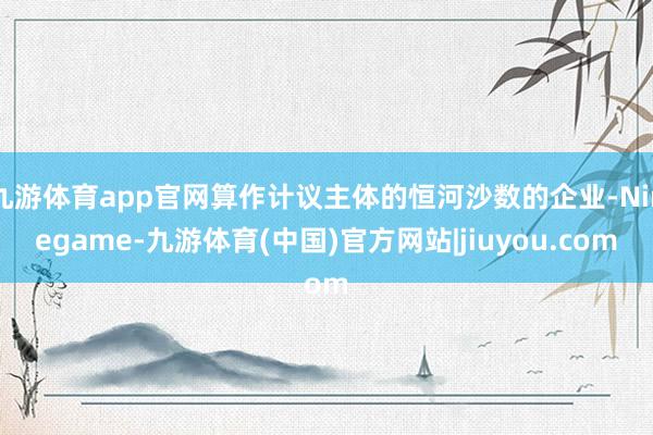九游体育app官网算作计议主体的恒河沙数的企业-Ninegame-九游体育(中国)官方网站|jiuyou.com