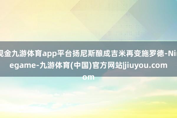 现金九游体育app平台扬尼斯酿成吉米再变施罗德-Ninegame-九游体育(中国)官方网站|jiuyou.com