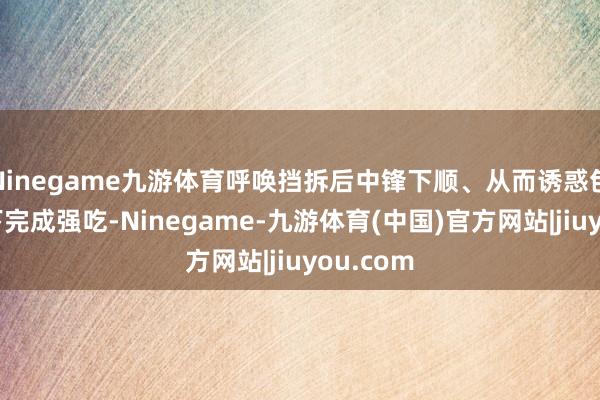 Ninegame九游体育呼唤挡拆后中锋下顺、从而诱惑包夹或篮下完成强吃-Ninegame-九游体育(中国)官方网站|jiuyou.com