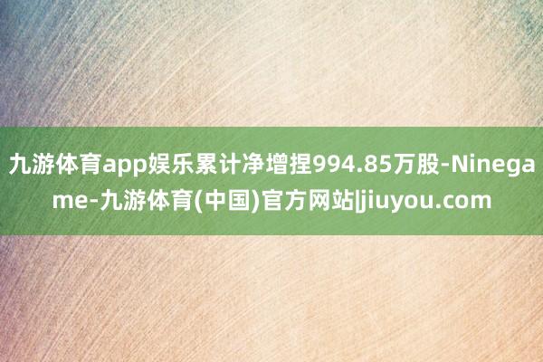 九游体育app娱乐累计净增捏994.85万股-Ninegame-九游体育(中国)官方网站|jiuyou.com