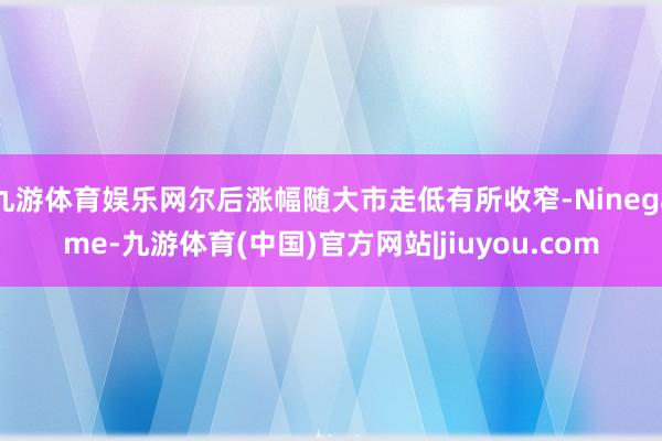 九游体育娱乐网尔后涨幅随大市走低有所收窄-Ninegame-九游体育(中国)官方网站|jiuyou.com