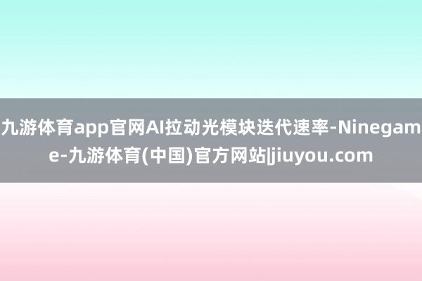 九游体育app官网AI拉动光模块迭代速率-Ninegame-九游体育(中国)官方网站|jiuyou.com