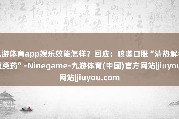 九游体育app娱乐效能怎样？回应：咳嗽口服“清热解毒、化痰类药”-Ninegame-九游体育(中国)官方网站|jiuyou.com