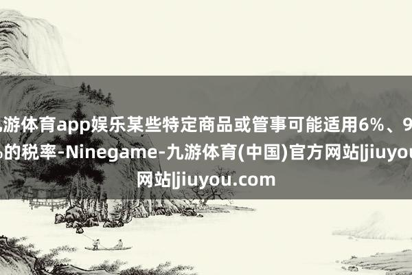 九游体育app娱乐某些特定商品或管事可能适用6%、9%或13%的税率-Ninegame-九游体育(中国)官方网站|jiuyou.com