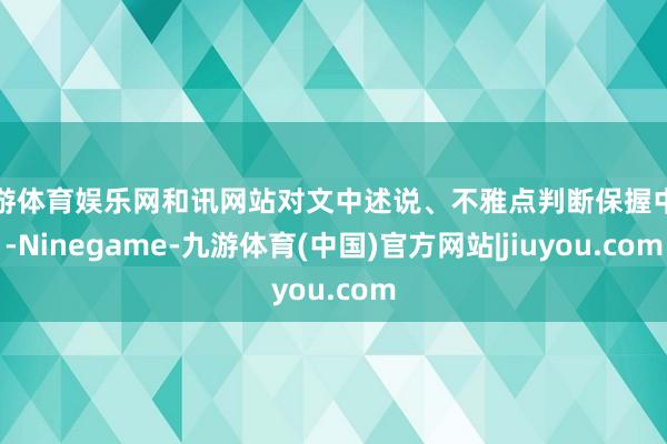 九游体育娱乐网和讯网站对文中述说、不雅点判断保握中立-Ninegame-九游体育(中国)官方网站|jiuyou.com