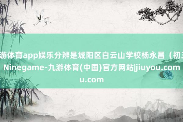 九游体育app娱乐分辨是城阳区白云山学校杨永昌（初三-Ninegame-九游体育(中国)官方网站|jiuyou.com
