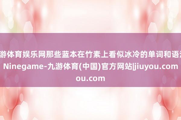 九游体育娱乐网那些蓝本在竹素上看似冰冷的单词和语法-Ninegame-九游体育(中国)官方网站|jiuyou.com
