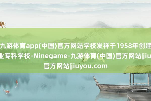九游体育app(中国)官方网站学校发祥于1958年创建的淮阴工业专科学校-Ninegame-九游体育(中国)官方网站|jiuyou.com