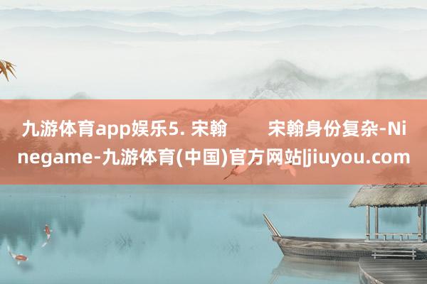 九游体育app娱乐5. 宋翰        宋翰身份复杂-Ninegame-九游体育(中国)官方网站|jiuyou.com