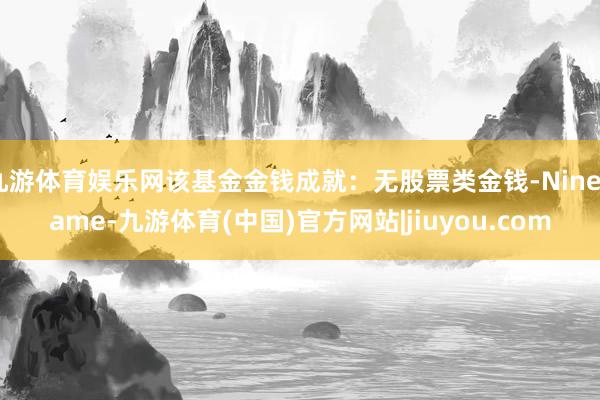 九游体育娱乐网该基金金钱成就：无股票类金钱-Ninegame-九游体育(中国)官方网站|jiuyou.com